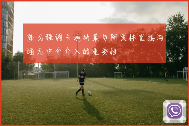 隆戈强调卡迪纳莱与阿莫林直接沟通无中介介入的重要性