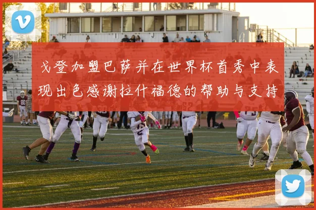 戈登加盟巴萨并在世界杯首秀中表现出色感谢拉什福德的帮助与支持