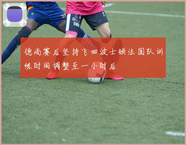 德尚赛后坚持飞回波士顿法国队训练时间调整至一小时后