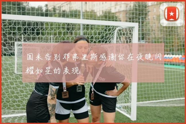 国米告别邓弗里斯感谢你在夜晚闪耀如星的表现