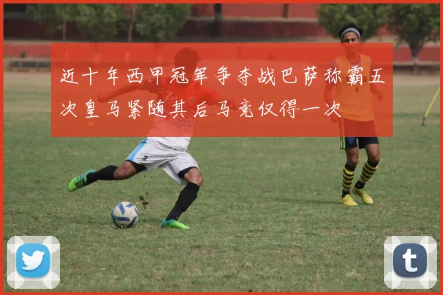 近十年西甲冠军争夺战巴萨称霸五次皇马紧随其后马竞仅得一次