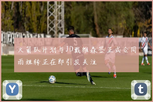 火箭队计划与JD戴维森签正式合同雨姐转正在即引发关注