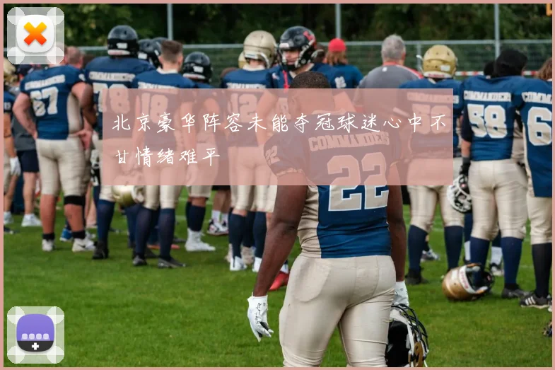 北京豪华阵容未能夺冠球迷心中不甘情绪难平