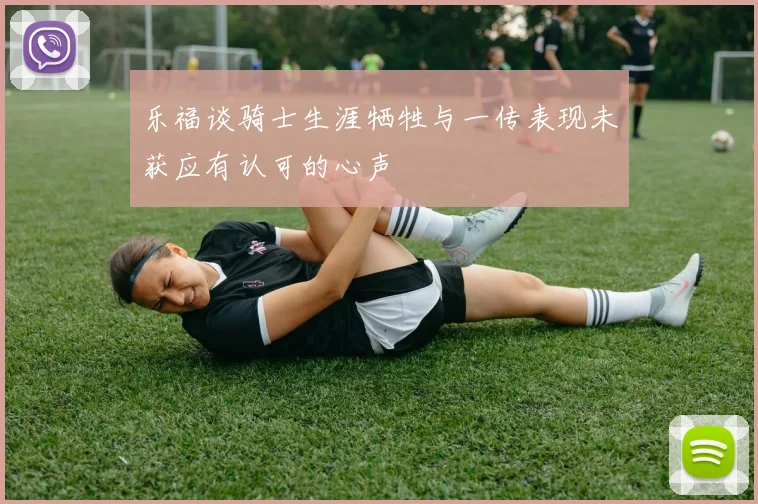 乐福谈骑士生涯牺牲与一传表现未获应有认可的心声