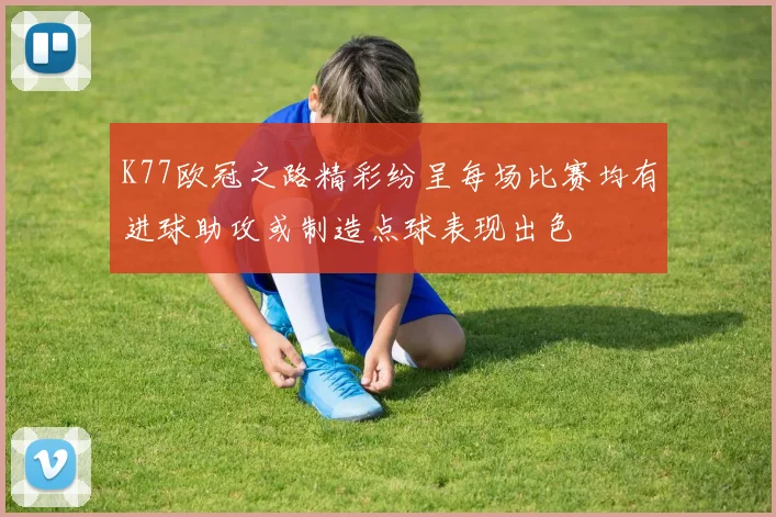 K77欧冠之路精彩纷呈每场比赛均有进球助攻或制造点球表现出色