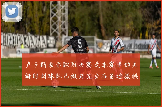 卢卡斯表示欧冠决赛是本赛季的关键时刻球队已做好充分准备迎接挑战