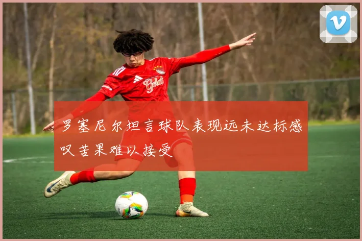 罗塞尼尔坦言球队表现远未达标感叹苦果难以接受