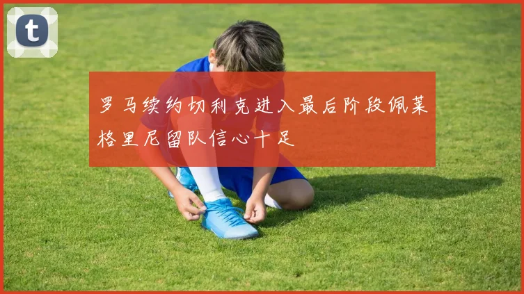 罗马续约切利克进入最后阶段佩莱格里尼留队信心十足