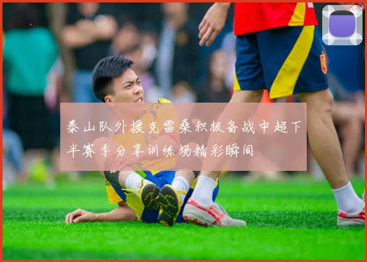 泰山队外援克雷桑积极备战中超下半赛季分享训练场精彩瞬间
