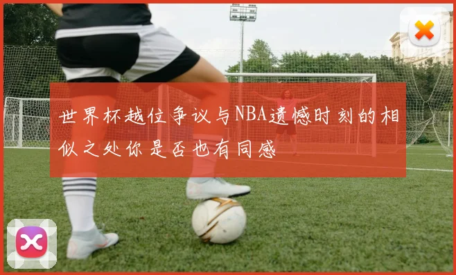 世界杯越位争议与NBA遗憾时刻的相似之处你是否也有同感