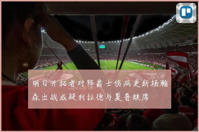 明日开拓者对阵爵士伤病更新杨瀚森出战成疑利拉德与夏普缺席