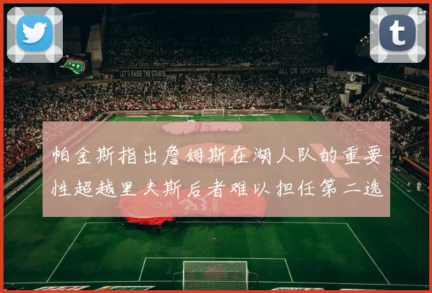 帕金斯指出詹姆斯在湖人队的重要性超越里夫斯后者难以担任第二选择