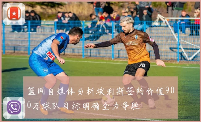 篮网自媒体分析埃利斯签约价值900万球队目标明确全力争胜