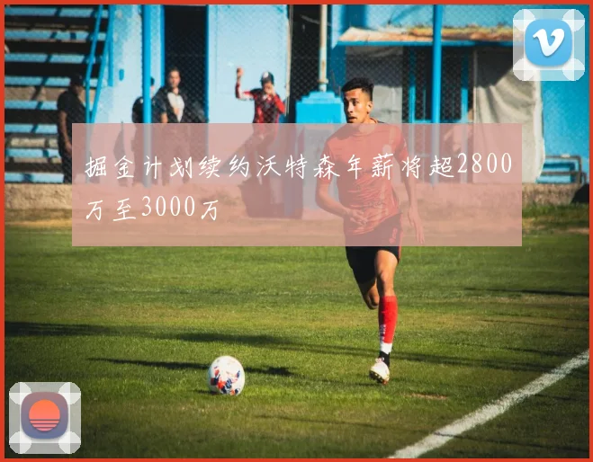 掘金计划续约沃特森年薪将超2800万至3000万
