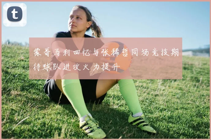 蒙哥马利回忆与张稀哲同场竞技期待球队进攻火力提升