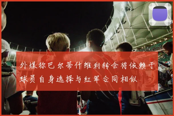 外媒称巴尔蒂什维利转会将依赖于球员自身选择与红军合同相似