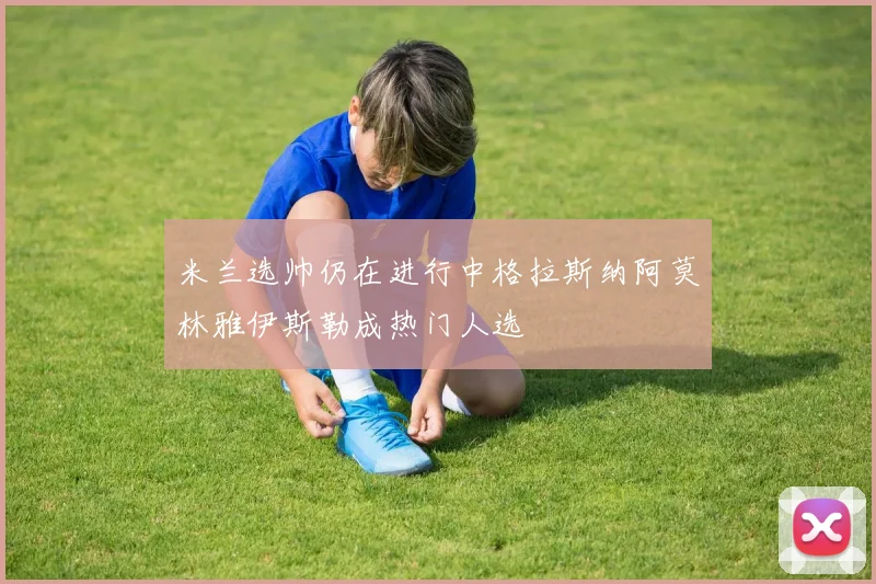 米兰选帅仍在进行中格拉斯纳阿莫林雅伊斯勒成热门人选