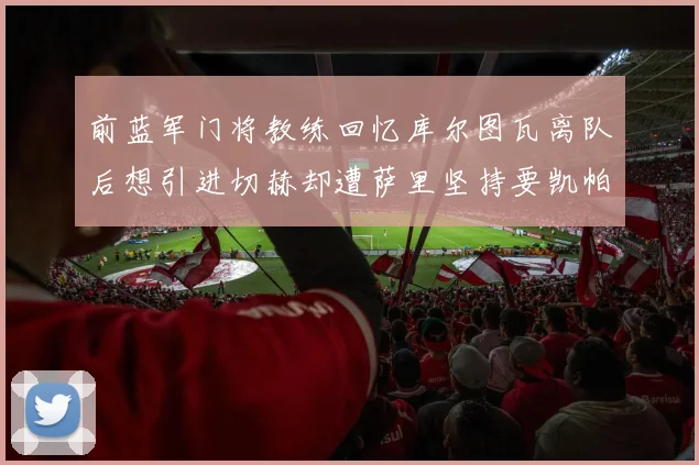 前蓝军门将教练回忆库尔图瓦离队后想引进切赫却遭萨里坚持要凯帕