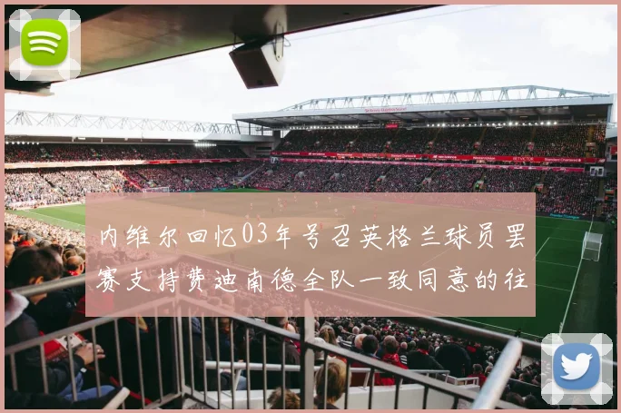 内维尔回忆03年号召英格兰球员罢赛支持费迪南德全队一致同意的往事