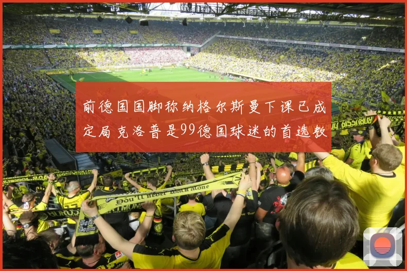 前德国国脚称纳格尔斯曼下课已成定局克洛普是99德国球迷的首选教练