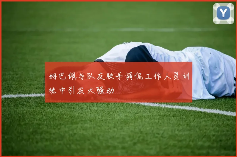 姆巴佩与队友联手调侃工作人员训练中引发大骚动