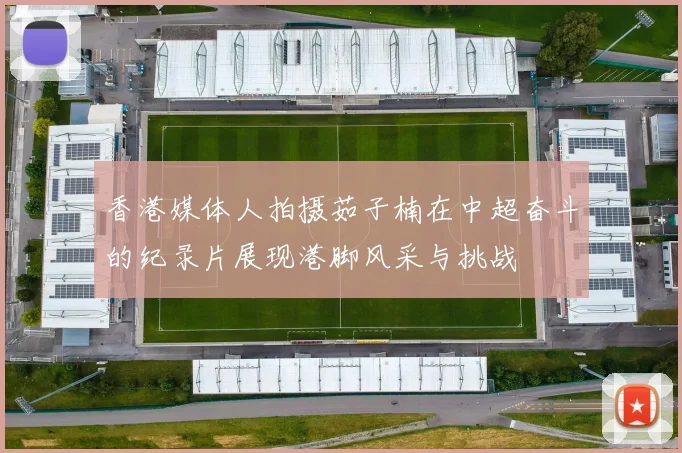香港媒体人拍摄茹子楠在中超奋斗的纪录片展现港脚风采与挑战