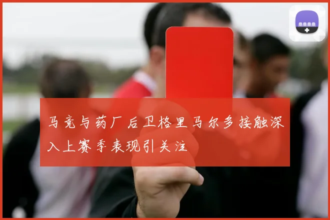 马竞与药厂后卫格里马尔多接触深入上赛季表现引关注