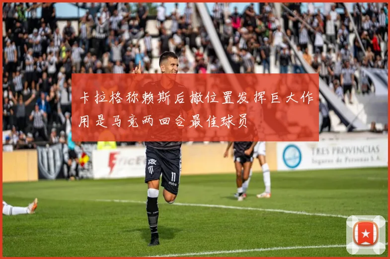 卡拉格称赖斯后撤位置发挥巨大作用是马竞两回合最佳球员