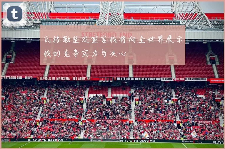 瓦格勒坚定宣言我将向全世界展示我的竞争实力与决心
