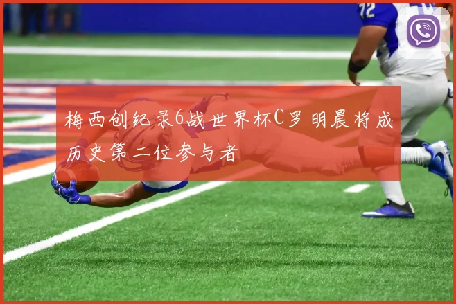 梅西创纪录6战世界杯C罗明晨将成历史第二位参与者
