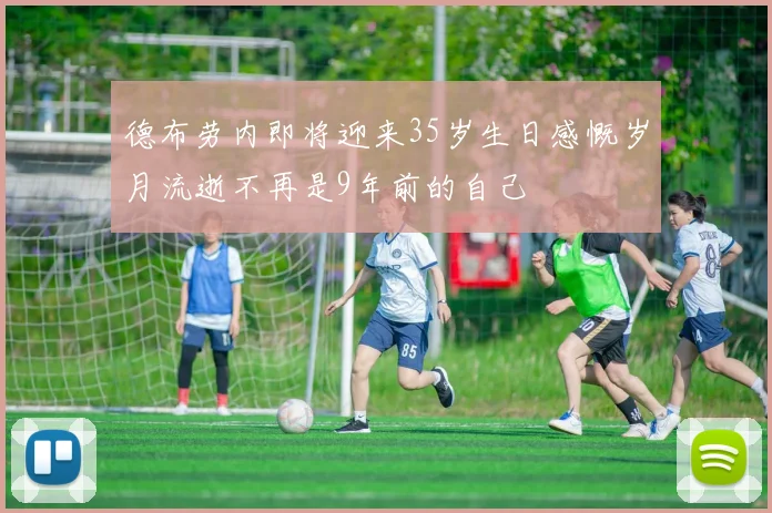 德布劳内即将迎来35岁生日感慨岁月流逝不再是9年前的自己