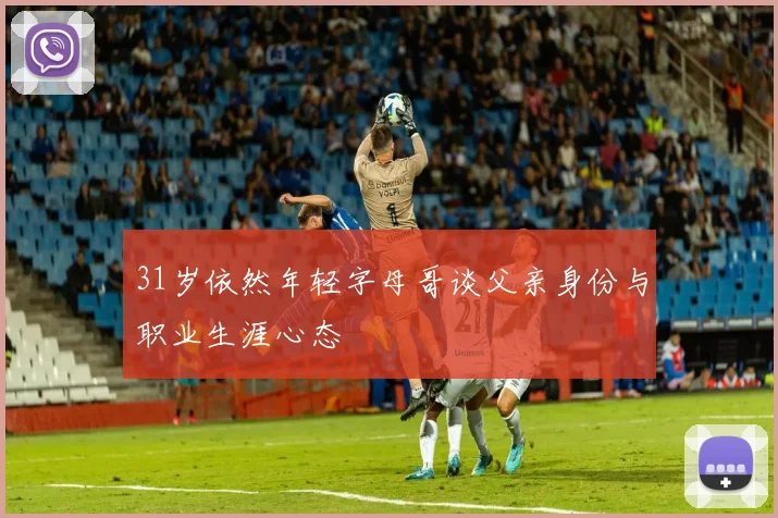 31岁依然年轻字母哥谈父亲身份与职业生涯心态