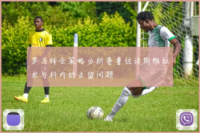 罗马转会策略分析普鲁佐谈斯维拉尔与科内的去留问题