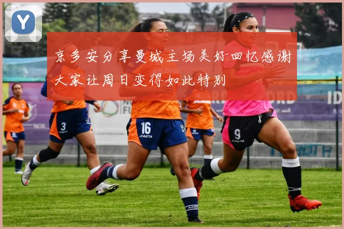 京多安分享曼城主场美好回忆感谢大家让周日变得如此特别