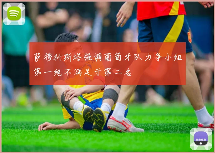 萨穆科斯塔强调葡萄牙队力争小组第一绝不满足于第二名