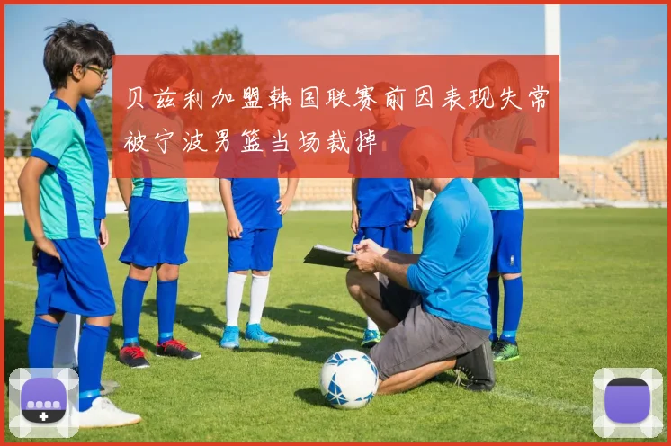 贝兹利加盟韩国联赛前因表现失常被宁波男篮当场裁掉