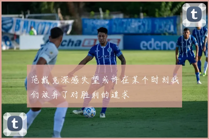 范戴克深感失望或许在某个时刻我们放弃了对胜利的追求